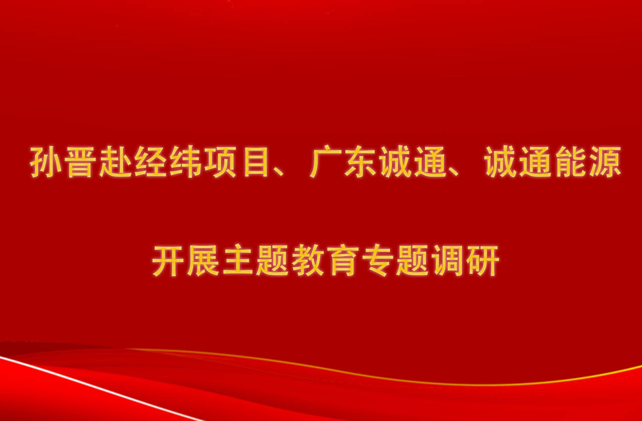 孫晉赴經(jīng)緯項(xiàng)目、廣東誠(chéng)通、誠(chéng)通能源開展主題教育專題調(diào)研
